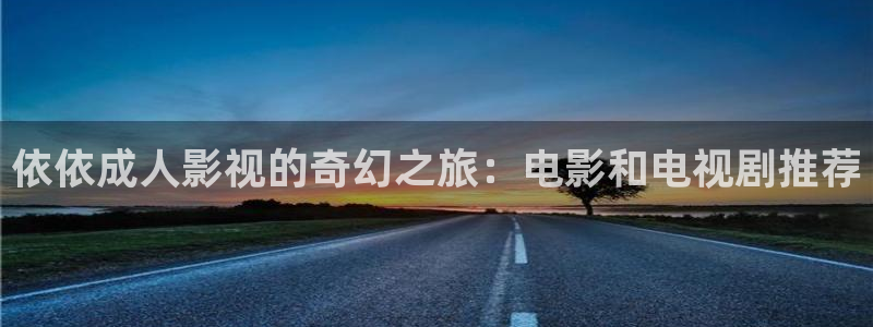 斑马z4m：依依成人影视的奇幻之旅：电影和电视剧推荐