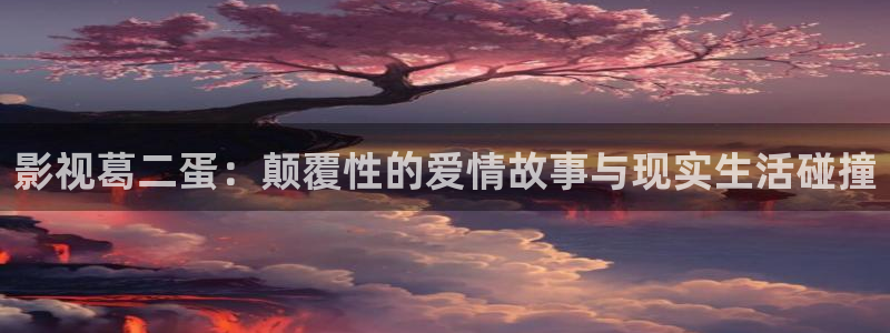 斑马斑马日本电影完整版：影视葛二蛋：颠覆性的爱情故事与现实生活碰撞