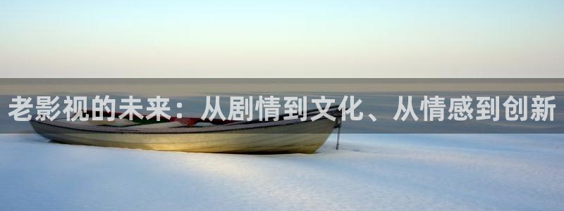斑马优选：老影视的未来：从剧情到文化、从情感到创新