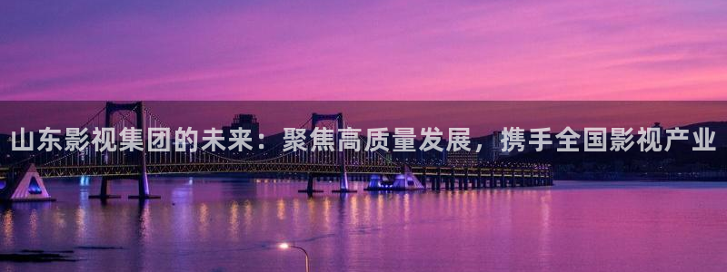 斑马电影街：山东影视集团的未来：聚焦高质量发展，携手全国影视产业