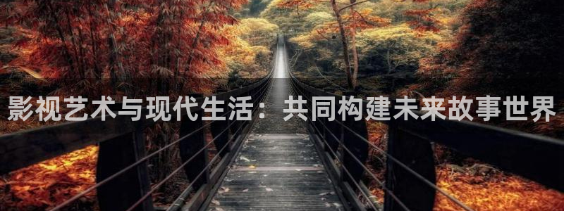 斑马会员最新版本：影视艺术与现代生活：共同构建未来故事世界